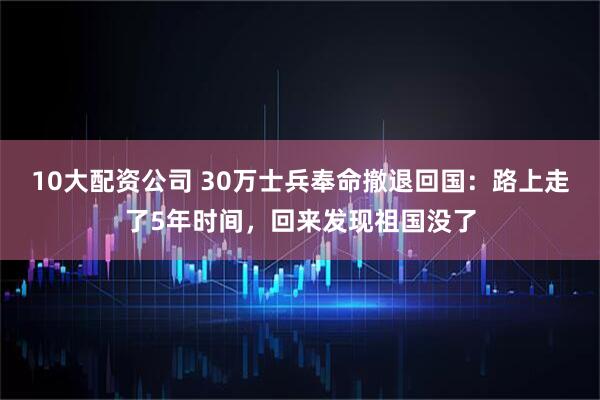 10大配资公司 30万士兵奉命撤退回国:路上走了5年时间,回来发现祖国没了