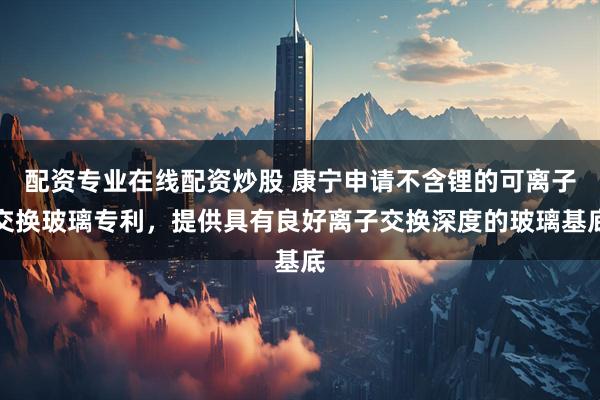 配资专业在线配资炒股 康宁申请不含锂的可离子交换玻璃专利，提供具有良好离子交换深度的玻璃基底