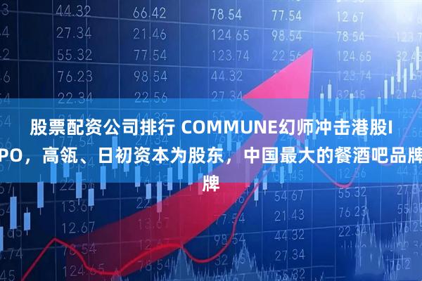 股票配资公司排行 COMMUNE幻师冲击港股IPO，高瓴、日初资本为股东，中国最大的餐酒吧品牌