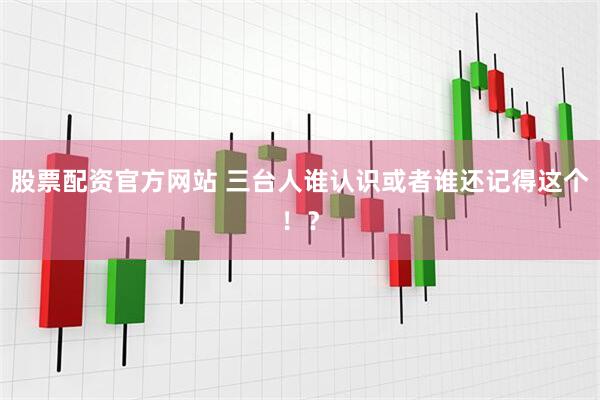 股票配资官方网站 三台人谁认识或者谁还记得这个!?