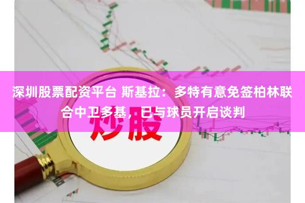 深圳股票配资平台 斯基拉：多特有意免签柏林联合中卫多基，已与球员开启谈判