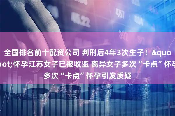 全国排名前十配资公司 判刑后4年3次生子!"卡点"怀孕江苏女子已被收监 离异女子多次“卡点”怀孕引发质疑
