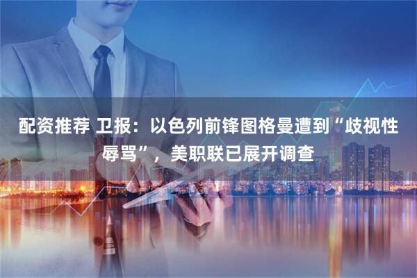 配资推荐 卫报：以色列前锋图格曼遭到“歧视性辱骂”，美职联已展开调查
