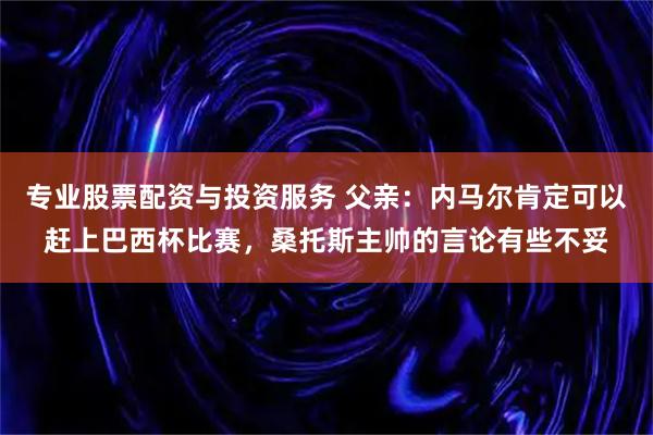 专业股票配资与投资服务 父亲：内马尔肯定可以赶上巴西杯比赛，桑托斯主帅的言论有些不妥