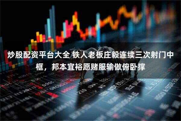 炒股配资平台大全 铁人老板庄毅连续三次射门中框，邦本宜裕愿赌服输做俯卧撑