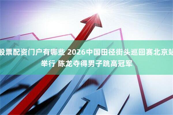 股票配资门户有哪些 2026中国田径街头巡回赛北京站举行 陈龙夺得男子跳高冠军