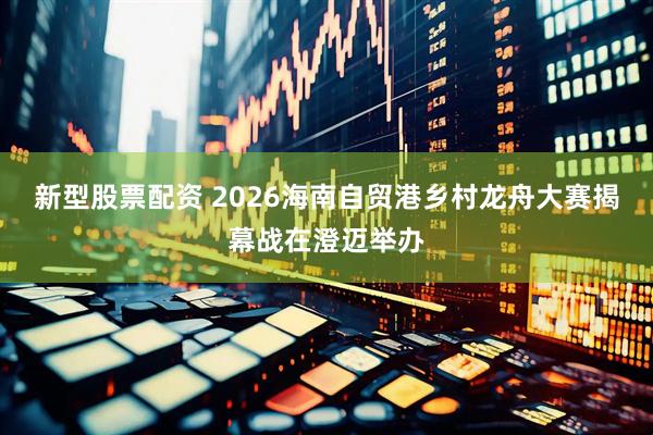 新型股票配资 2026海南自贸港乡村龙舟大赛揭幕战在澄迈举办