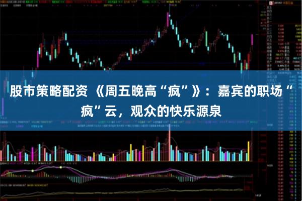 股市策略配资 《周五晚高“疯”》：嘉宾的职场“疯”云，观众的快乐源泉