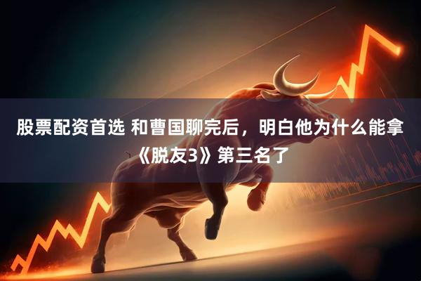 股票配资首选 和曹国聊完后，明白他为什么能拿《脱友3》第三名了
