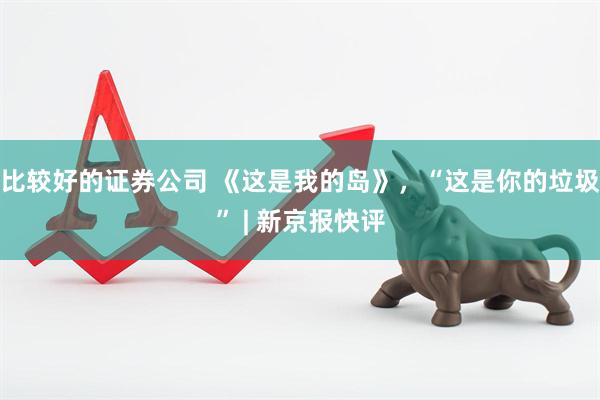比较好的证券公司 《这是我的岛》，“这是你的垃圾” | 新京报快评