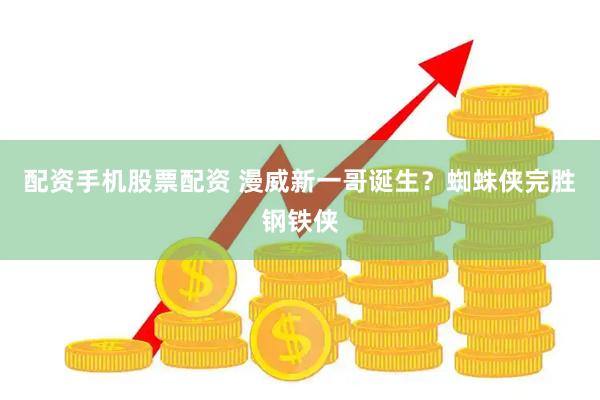 配资手机股票配资 漫威新一哥诞生？蜘蛛侠完胜钢铁侠
