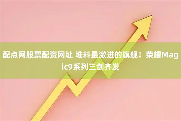 配点网股票配资网址 堆料最激进的旗舰！荣耀Magic9系列三剑齐发