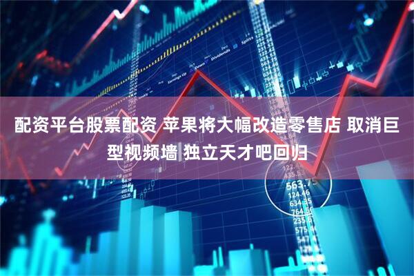 配资平台股票配资 苹果将大幅改造零售店 取消巨型视频墙 独立天才吧回归