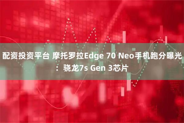 配资投资平台 摩托罗拉Edge 70 Neo手机跑分曝光：骁龙7s Gen 3芯片