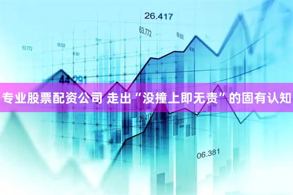 专业股票配资公司 走出“没撞上即无责”的固有认知